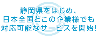 静岡県をはじめ、日本全国どこの企業様でも 対応可能なサービスを開始！